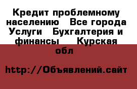 Кредит проблемному населению - Все города Услуги » Бухгалтерия и финансы   . Курская обл.